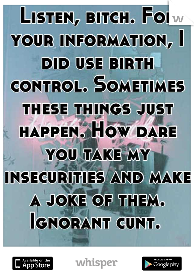 Listen, bitch. For your information, I did use birth control. Sometimes these things just happen. How dare you take my insecurities and make a joke of them. Ignorant cunt. 