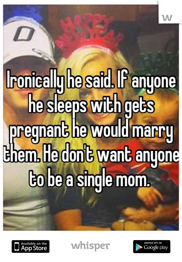 Ironically he said. If anyone he sleeps with gets pregnant he would marry them. He don't want anyone to be a single mom. 