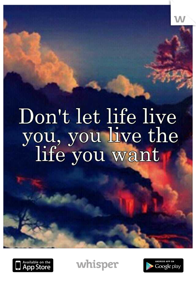 Don't let life live you, you live the life you want 