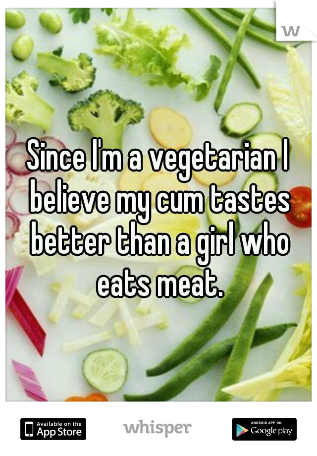 Since I'm a vegetarian I believe my cum tastes better than a girl who eats meat.