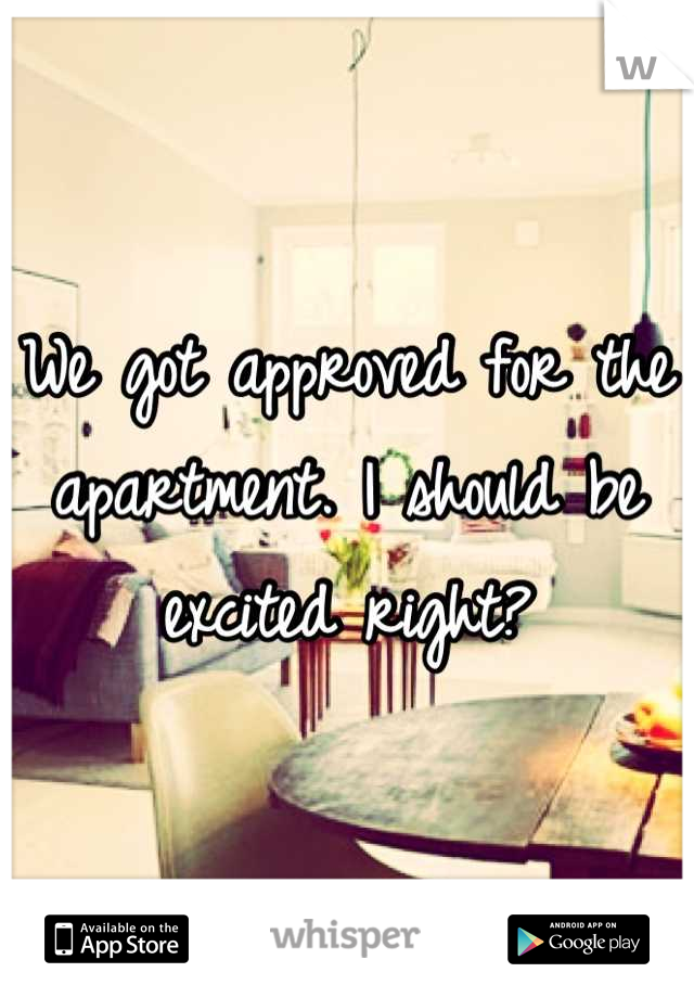 We got approved for the apartment. I should be excited right?