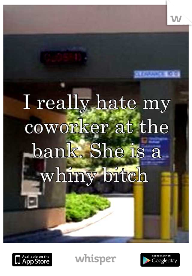 I really hate my coworker at the bank. She is a whiny bitch 