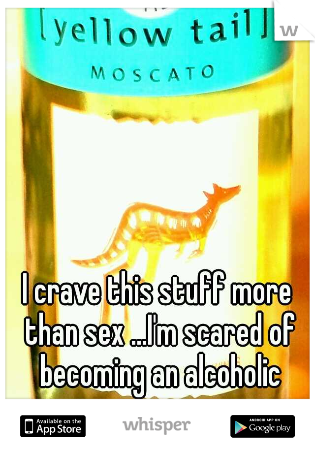I crave this stuff more than sex ...I'm scared of becoming an alcoholic