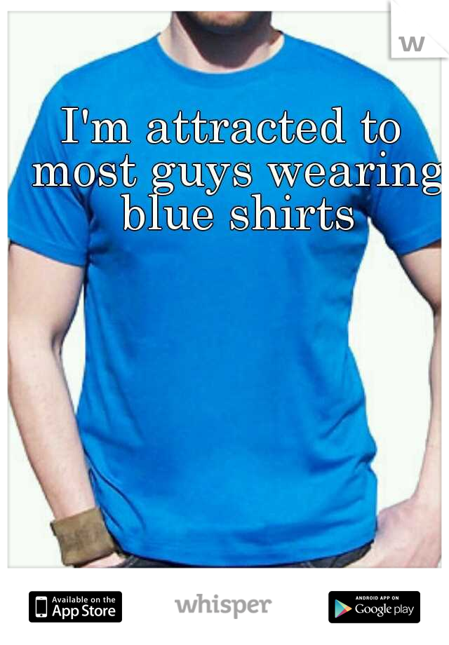 I'm attracted to most guys wearing blue shirts