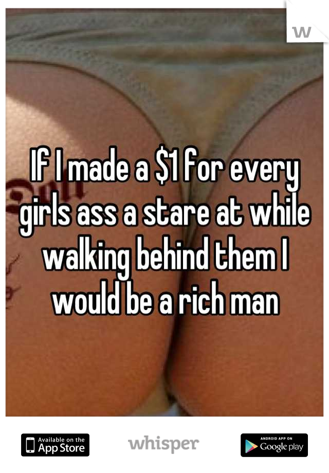 If I made a $1 for every girls ass a stare at while walking behind them I would be a rich man