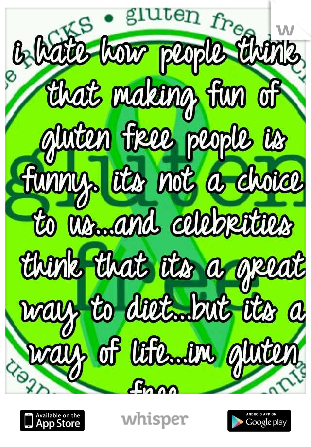 i hate how people think that making fun of gluten free people is funny. its not a choice to us...and celebrities think that its a great way to diet...but its a way of life...im gluten free 