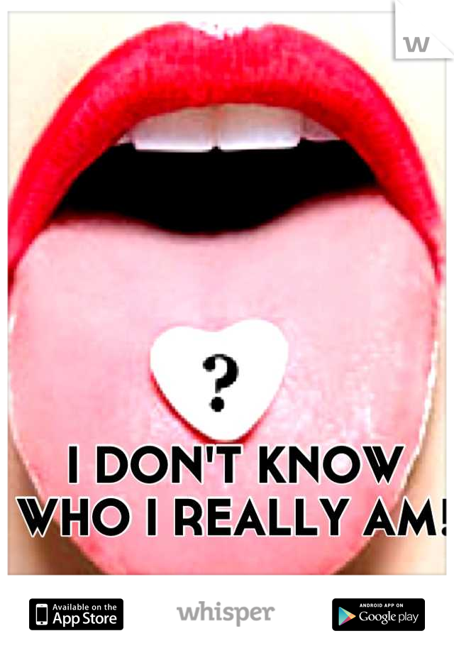 I DON'T KNOW WHO I REALLY AM!
