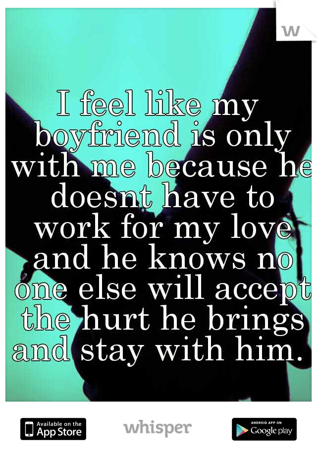 I feel like my boyfriend is only with me because he doesnt have to work for my love and he knows no one else will accept the hurt he brings and stay with him. 