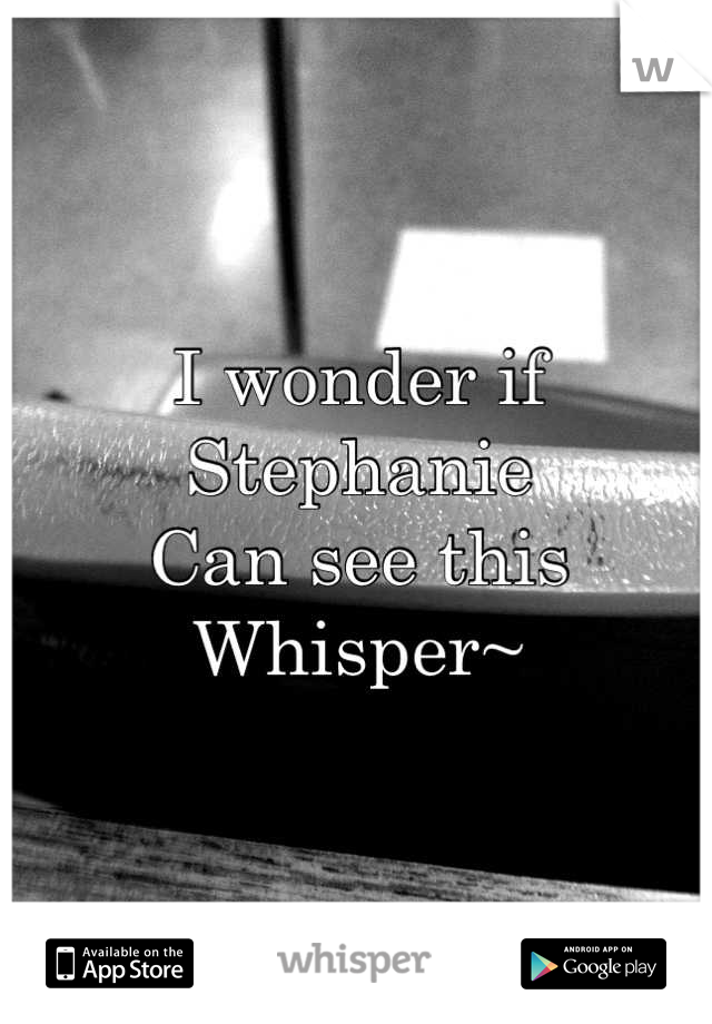 I wonder if Stephanie
Can see this 
Whisper~