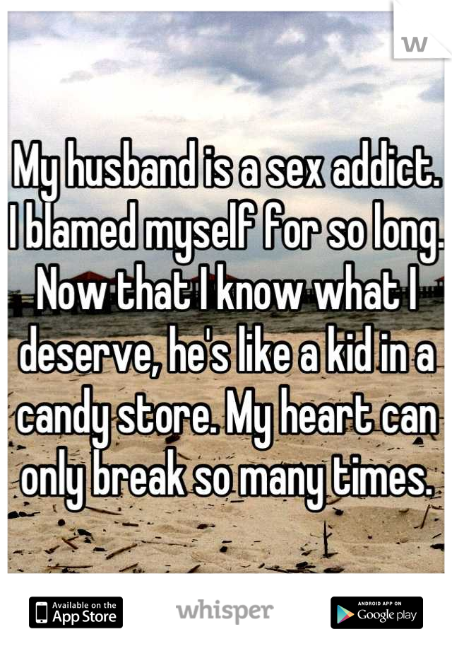 My husband is a sex addict. I blamed myself for so long. Now that I know what I deserve, he's like a kid in a candy store. My heart can only break so many times.