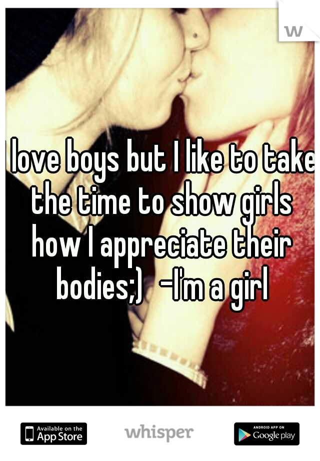 I love boys but I like to take the time to show girls how I appreciate their bodies;)
-I'm a girl