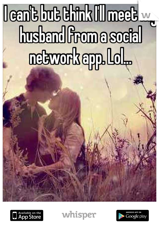 I can't but think I'll meet my husband from a social network app. Lol...