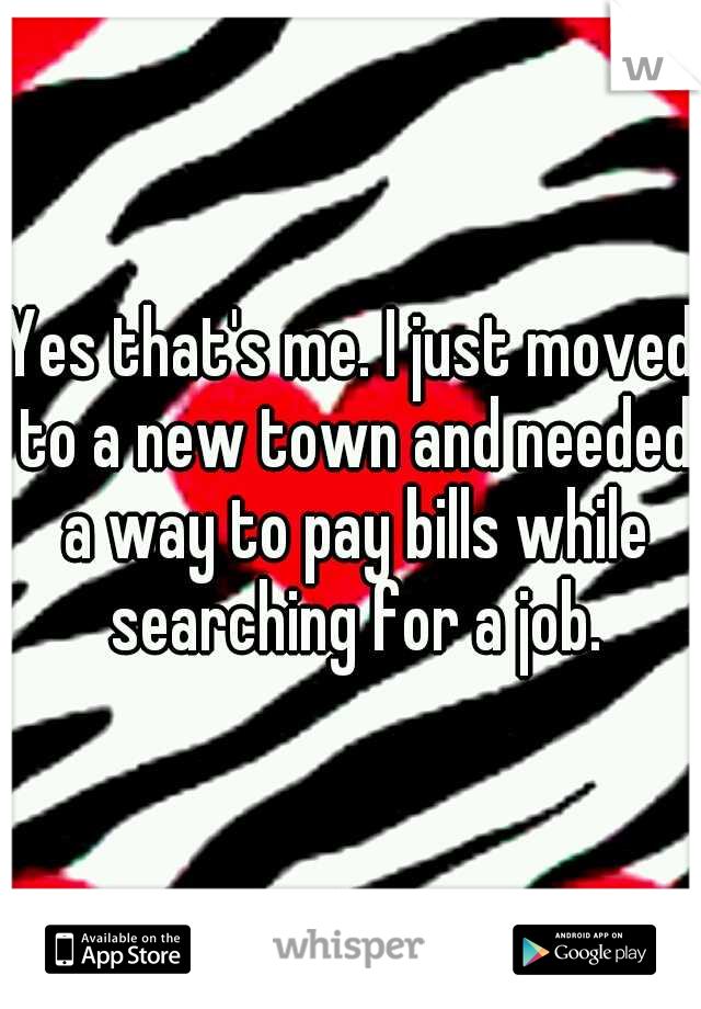 Yes that's me. I just moved to a new town and needed a way to pay bills while searching for a job.