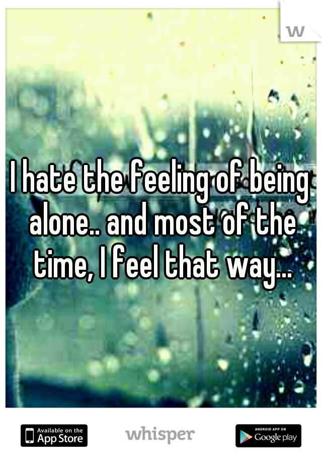 I hate the feeling of being alone.. and most of the time, I feel that way...