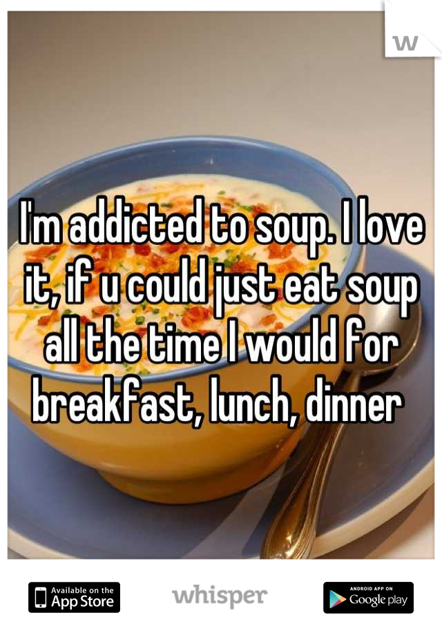 I'm addicted to soup. I love it, if u could just eat soup all the time I would for breakfast, lunch, dinner 