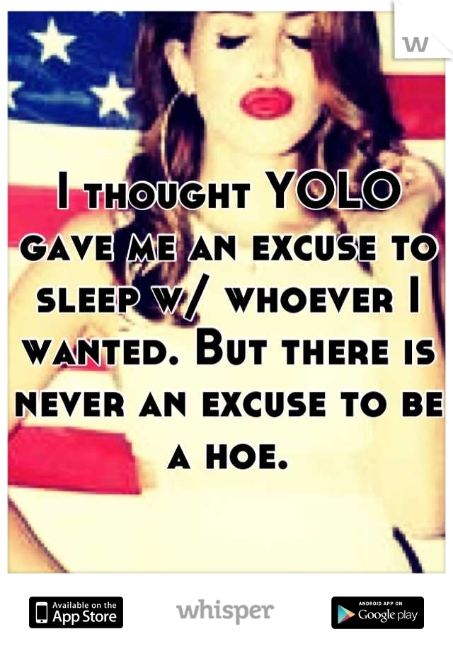I thought YOLO gave me an excuse to sleep w/ whoever I wanted. But there is never an excuse to be a hoe.