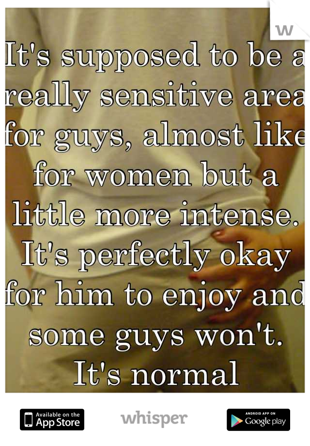It's supposed to be a really sensitive area for guys, almost like for women but a little more intense. It's perfectly okay for him to enjoy and some guys won't. It's normal