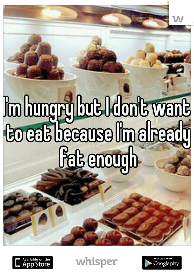 I'm hungry but I don't want to eat because I'm already fat enough