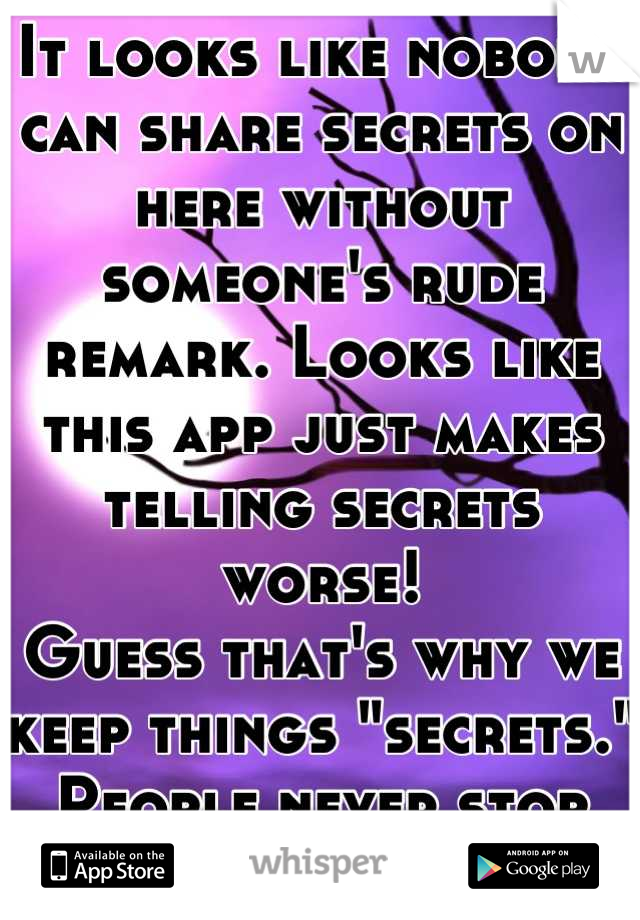 It looks like nobody can share secrets on here without someone's rude remark. Looks like this app just makes telling secrets worse!
Guess that's why we keep things "secrets." People never stop judging.