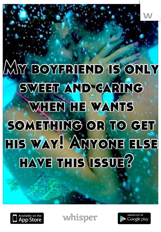My boyfriend is only sweet and caring when he wants something or to get his way! Anyone else have this issue?  