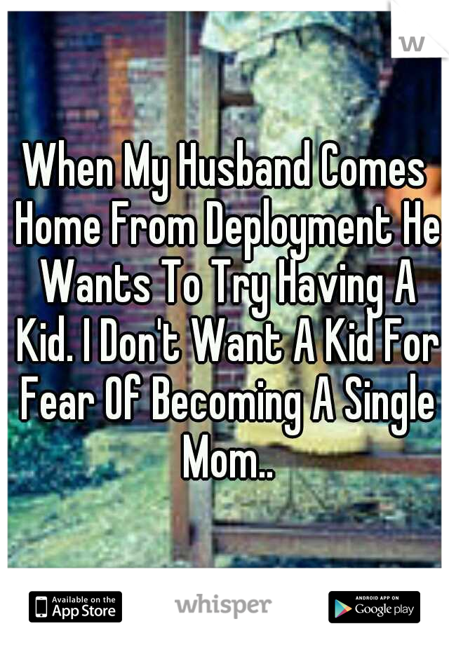 When My Husband Comes Home From Deployment He Wants To Try Having A Kid. I Don't Want A Kid For Fear Of Becoming A Single Mom..