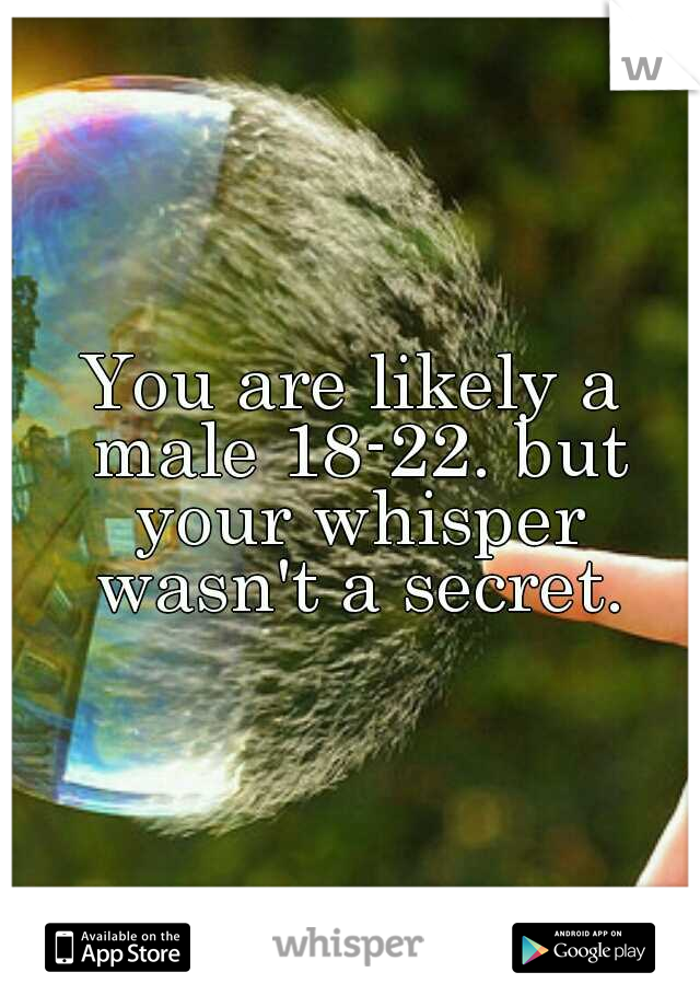 You are likely a male 18-22. but your whisper wasn't a secret.