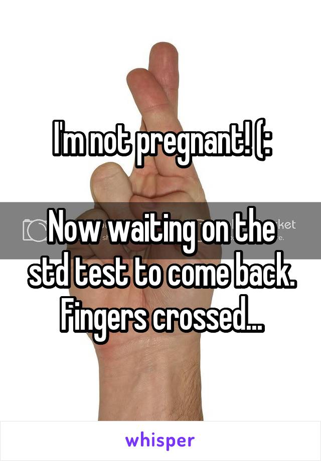 I'm not pregnant! (:

Now waiting on the std test to come back. Fingers crossed...