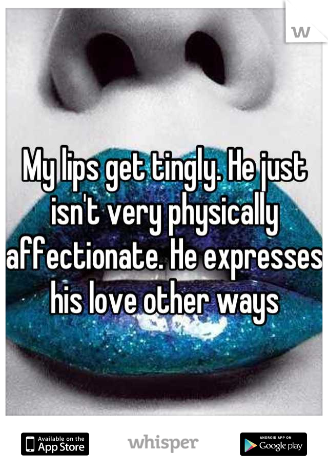 My lips get tingly. He just isn't very physically affectionate. He expresses his love other ways