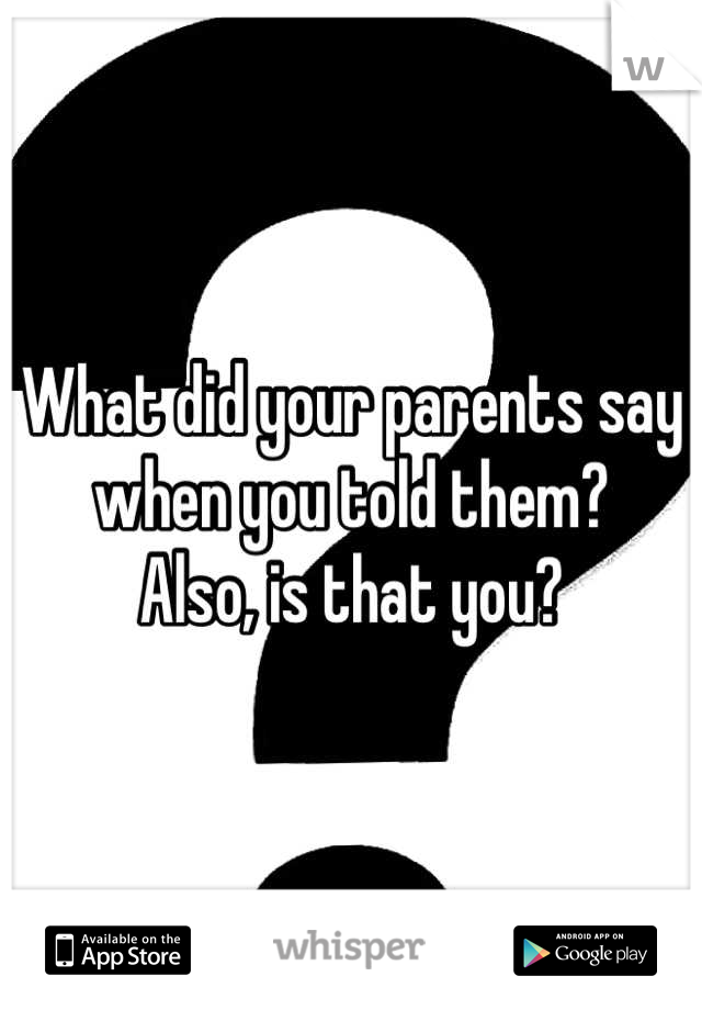 What did your parents say when you told them?
Also, is that you?