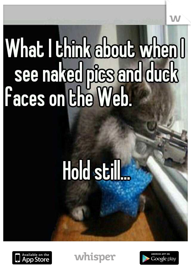 What I think about when I see naked pics and duck faces on the Web.
                                                                                                         Hold still...