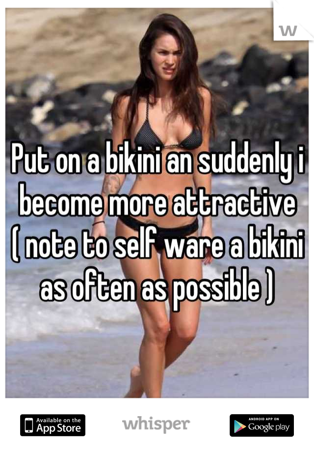 Put on a bikini an suddenly i become more attractive              ( note to self ware a bikini as often as possible )