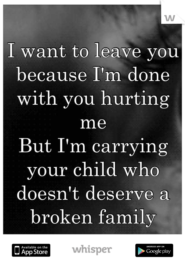 I want to leave you because I'm done with you hurting me
But I'm carrying your child who doesn't deserve a broken family