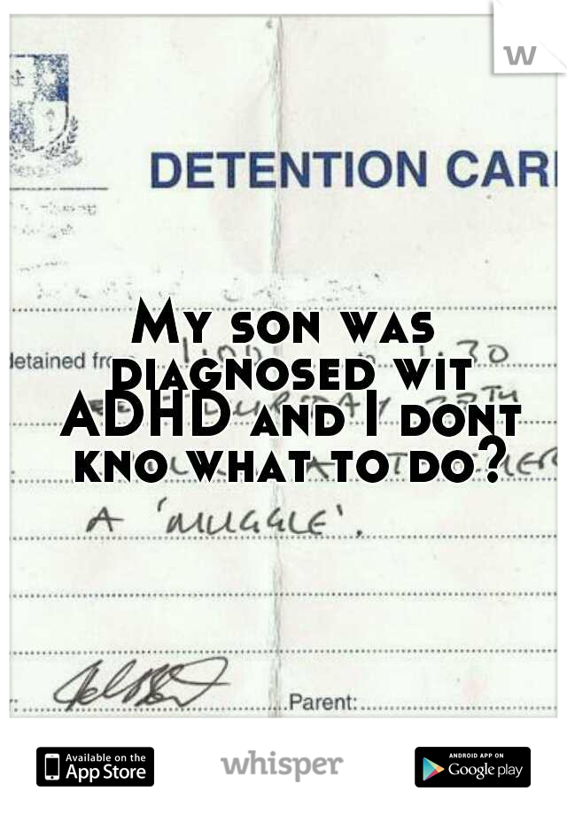 My son was diagnosed wit ADHD and I dont kno what to do?