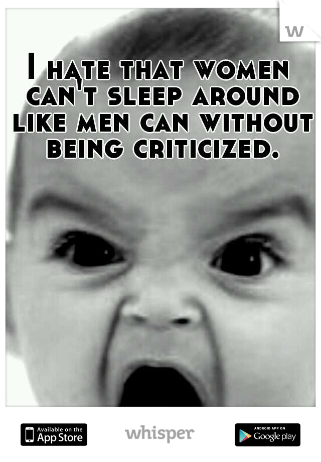 I hate that women can't sleep around like men can without being criticized.