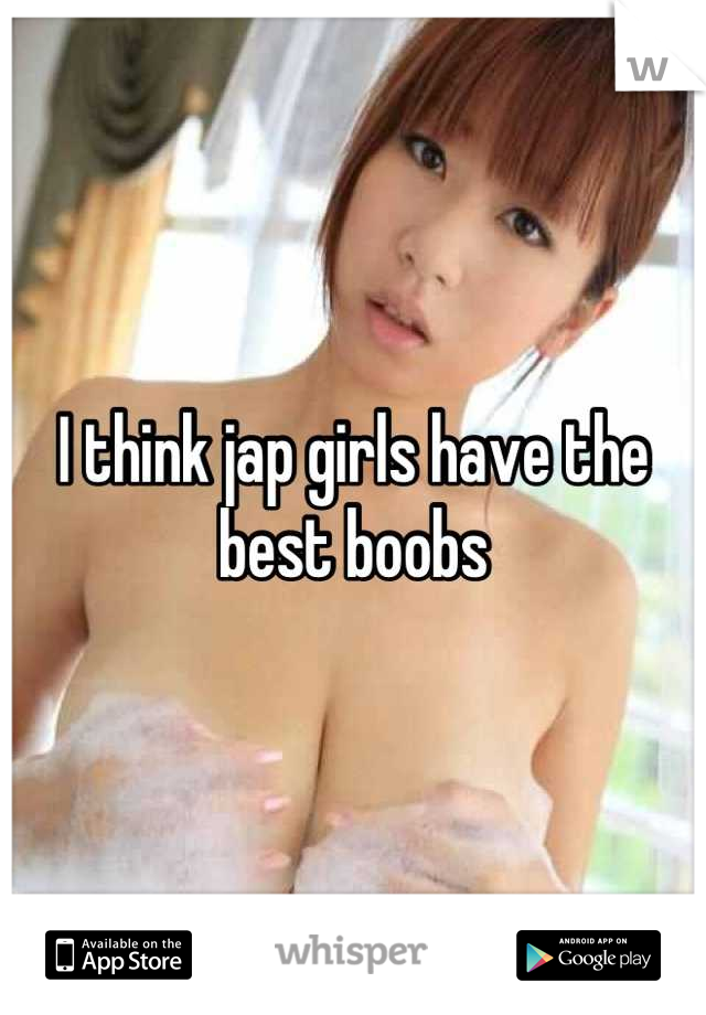 I think jap girls have the best boobs