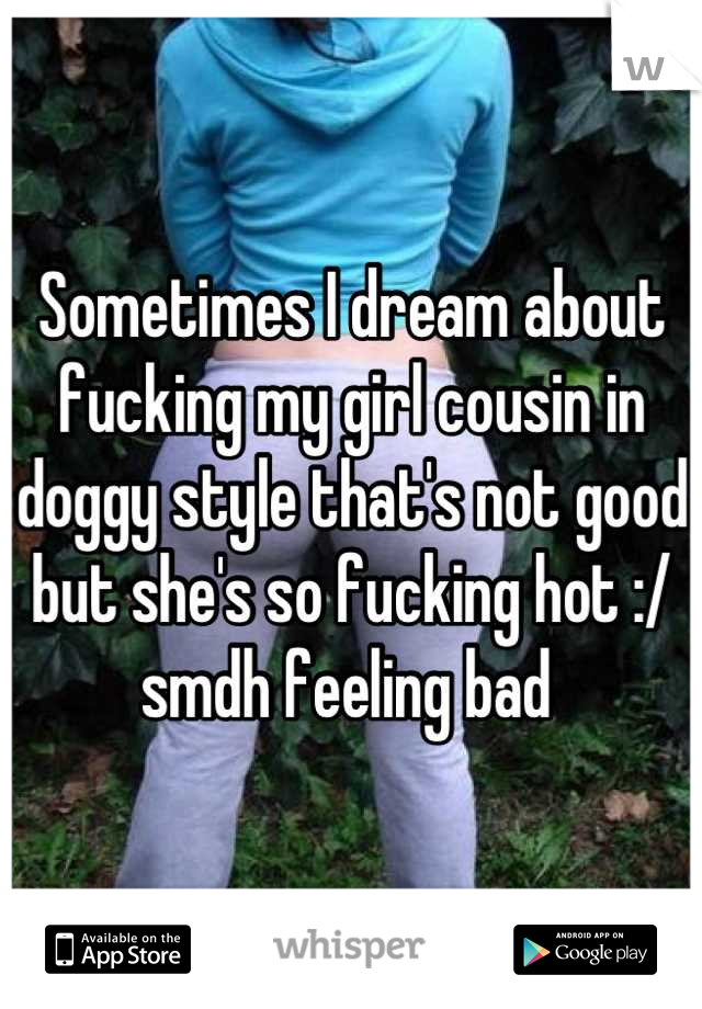 Sometimes I dream about fucking my girl cousin in doggy style that's not good but she's so fucking hot :/  smdh feeling bad 