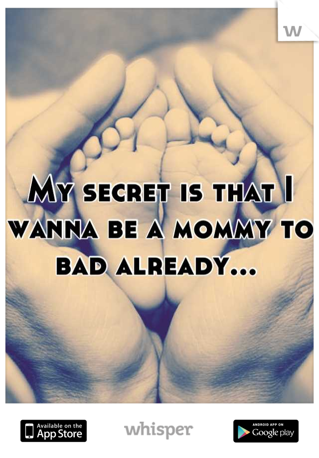 My secret is that I wanna be a mommy to bad already... 