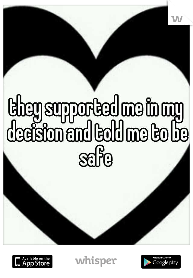 they supported me in my decision and told me to be safe 