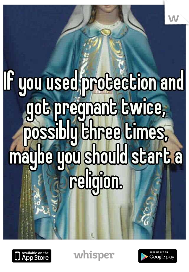 If you used protection and got pregnant twice, possibly three times, maybe you should start a religion.