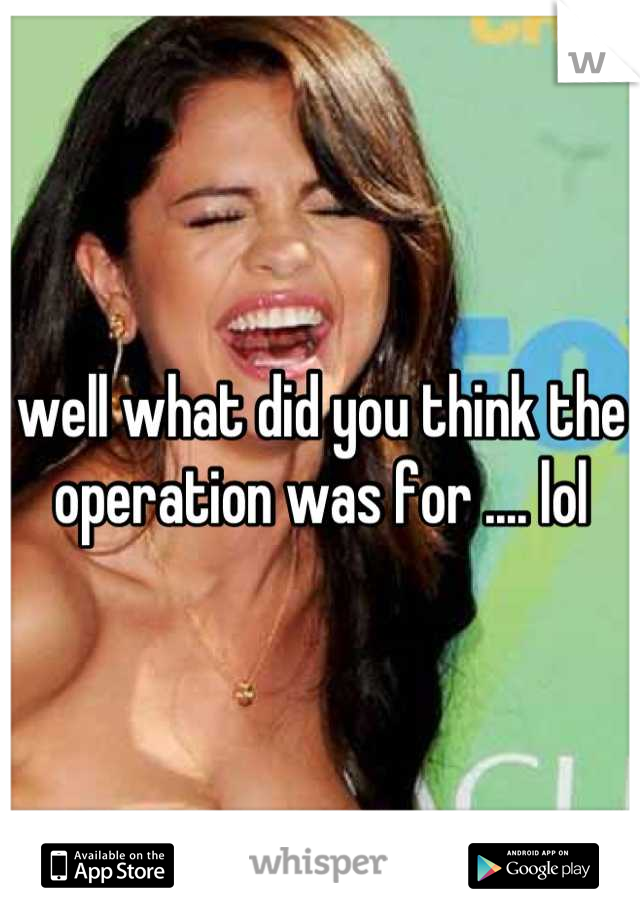 well what did you think the operation was for .... lol