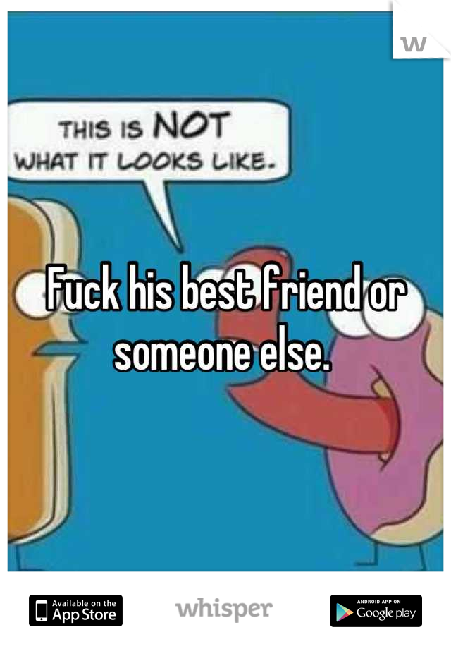 Fuck his best friend or someone else. 