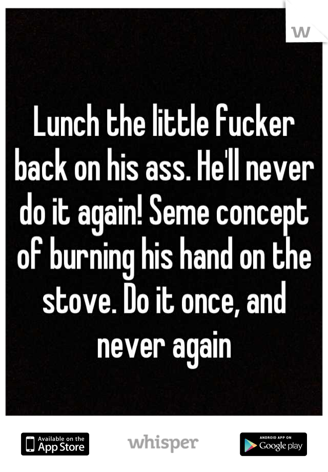 Lunch the little fucker back on his ass. He'll never do it again! Seme concept of burning his hand on the stove. Do it once, and never again