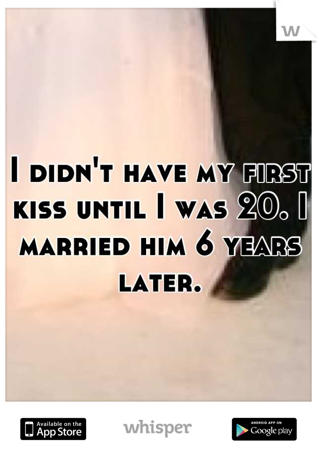 I didn't have my first kiss until I was 20. I married him 6 years later.