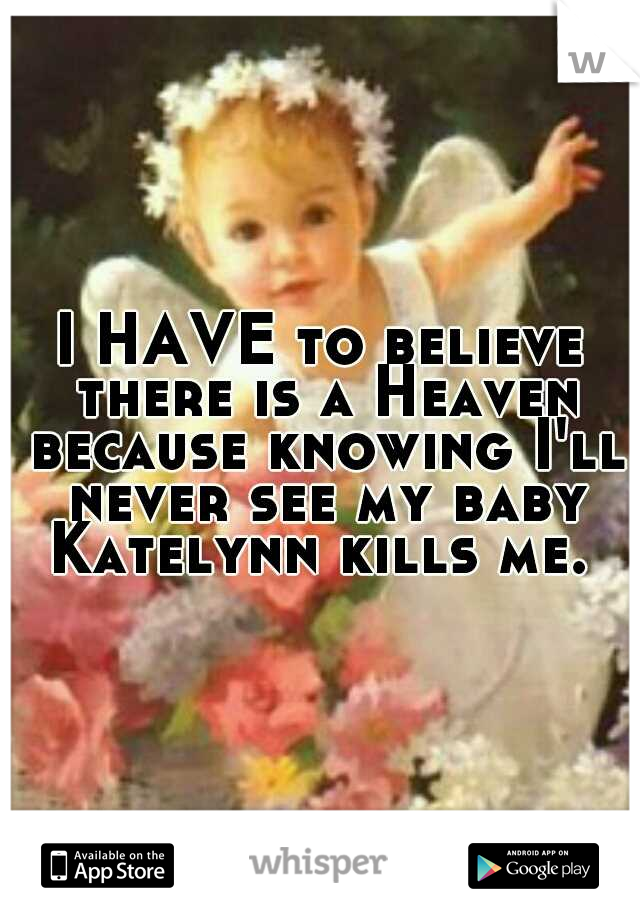 I HAVE to believe there is a Heaven because knowing I'll never see my baby Katelynn kills me. 