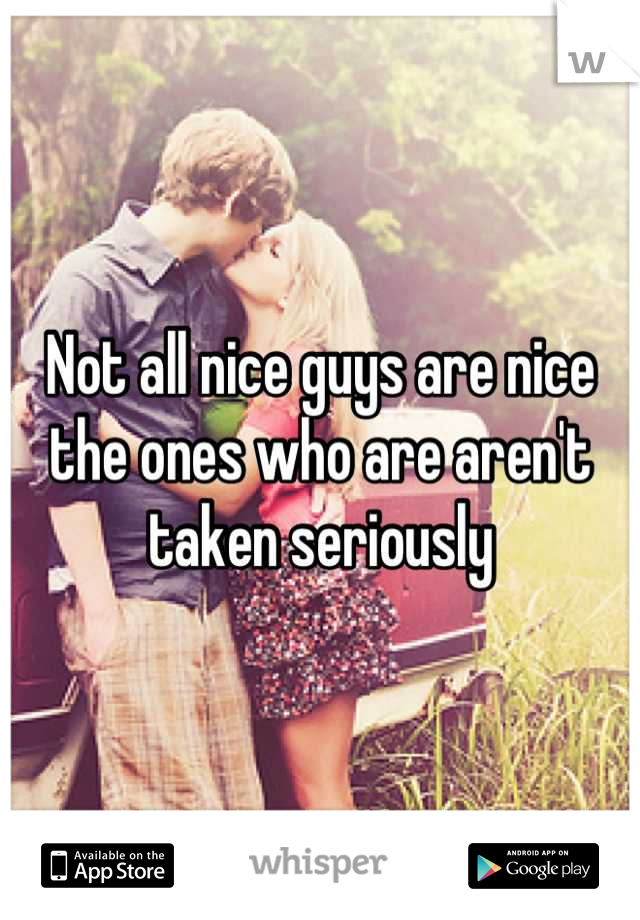 Not all nice guys are nice the ones who are aren't taken seriously