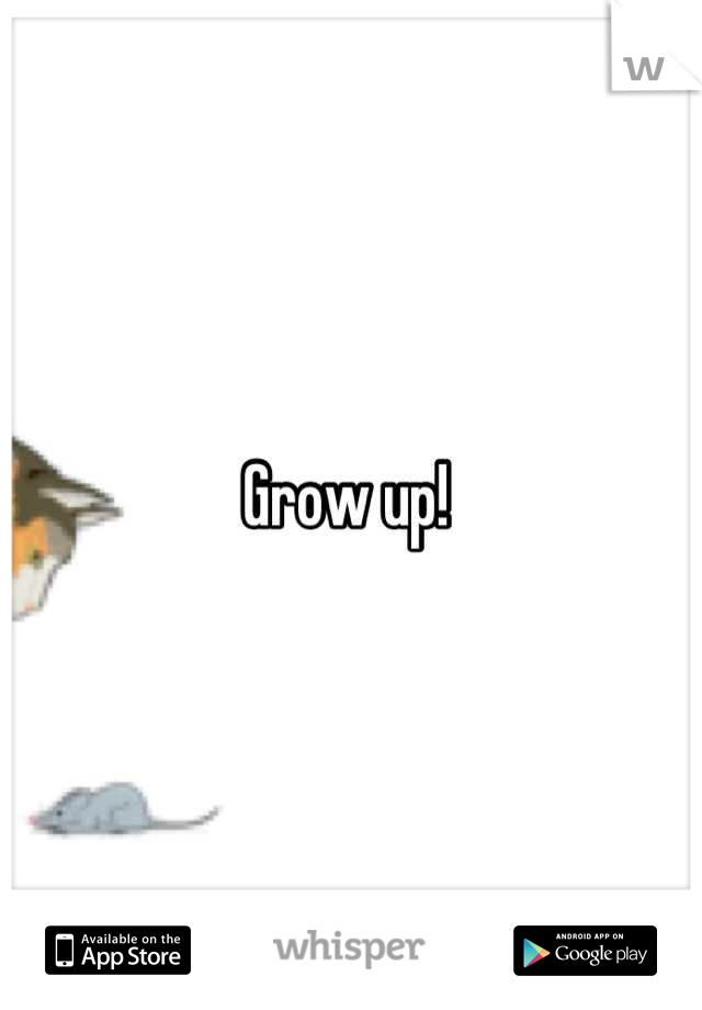 Grow up! 
