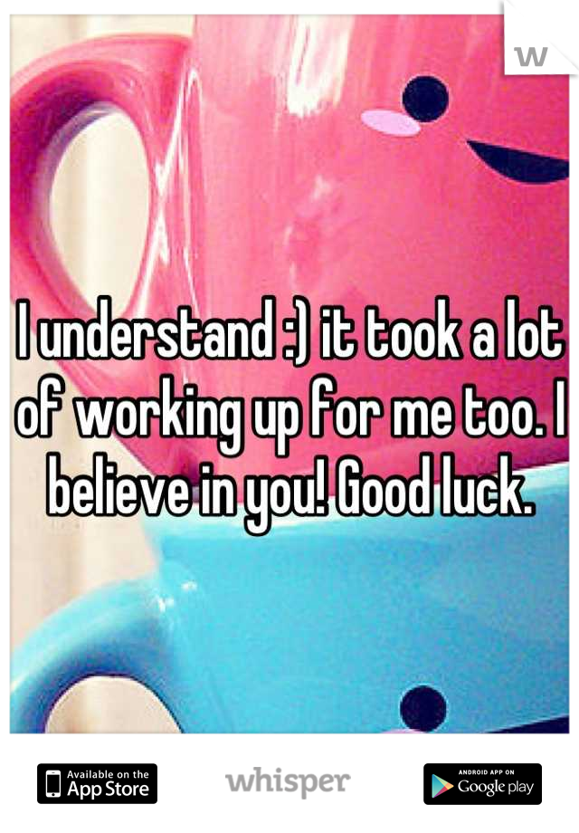 I understand :) it took a lot of working up for me too. I believe in you! Good luck.