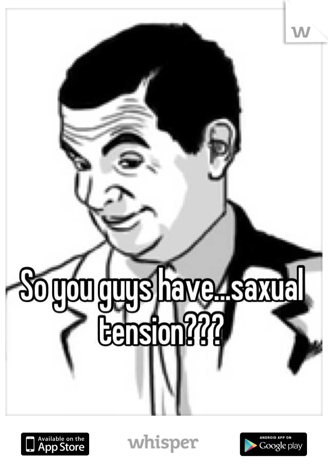 So you guys have...saxual tension???