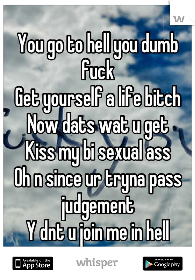 You go to hell you dumb fuck
Get yourself a life bitch 
Now dats wat u get
Kiss my bi sexual ass 
Oh n since ur tryna pass judgement 
Y dnt u join me in hell