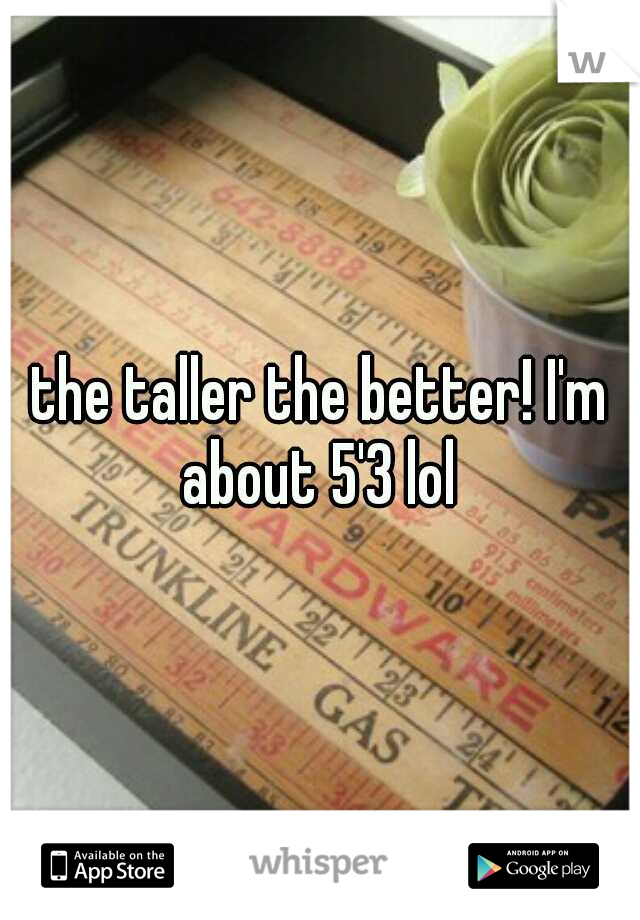 the taller the better! I'm about 5'3 lol 